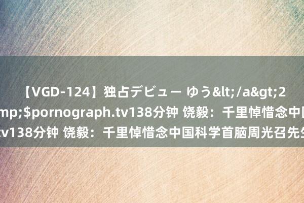 【VGD-124】独占デビュー ゆう</a>2013-06-22HMJM&$pornograph.tv138分钟 饶毅：千里悼惜念中国科学首脑周光召先生