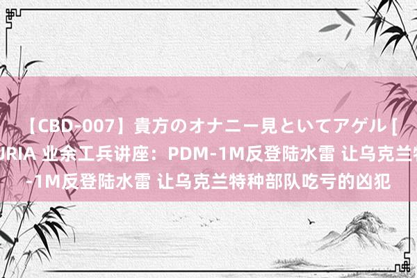 【CBD-007】貴方のオナニー見といてアゲル [痴的◆自慰革命] YURIA 业余工兵讲座：PDM-1M反登陆水雷 让乌克兰特种部队吃亏的凶犯