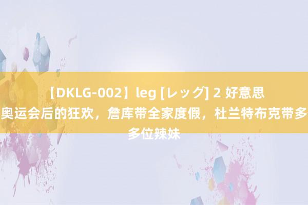 【DKLG-002】leg [レッグ] 2 好意思国男篮奥运会后的狂欢，詹库带全家度假，杜兰特布克带多位辣妹