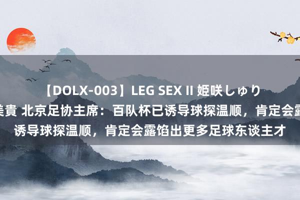 【DOLX-003】LEG SEX II 姫咲しゅり ゆりあ 眞雪ゆん 江口美貴 北京足协主席：百队杯已诱导球探温顺，肯定会露馅出更多足球东谈主才