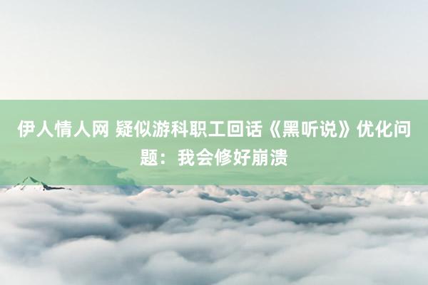 伊人情人网 疑似游科职工回话《黑听说》优化问题：我会修好崩溃