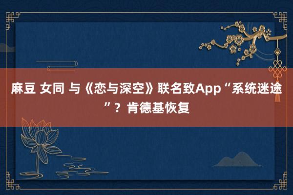 麻豆 女同 与《恋与深空》联名致App“系统迷途”？肯德基恢复