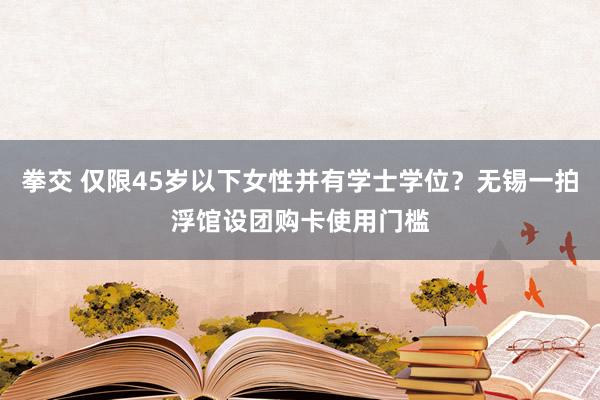 拳交 仅限45岁以下女性并有学士学位？无锡一拍浮馆设团购卡使用门槛