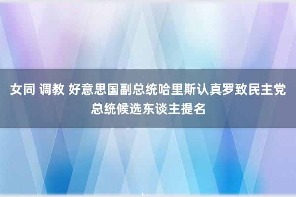 女同 调教 好意思国副总统哈里斯认真罗致民主党总统候选东谈主提名