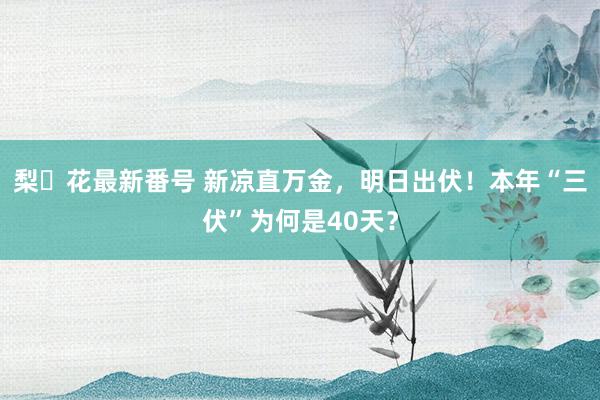 梨々花最新番号 新凉直万金，明日出伏！本年“三伏”为何是40天？