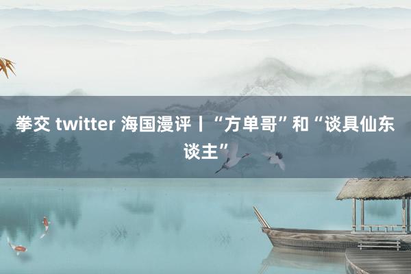 拳交 twitter 海国漫评丨“方单哥”和“谈具仙东谈主”