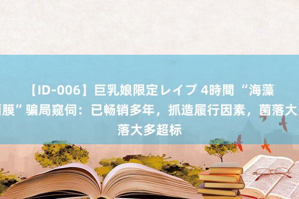 【ID-006】巨乳娘限定レイプ 4時間 “海藻颗粒面膜”骗局窥伺：已畅销多年，抓造履行因素，菌落大多超标