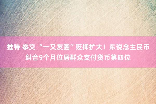 推特 拳交 “一又友圈”贬抑扩大！东说念主民币纠合9个月位居群众支付货币第四位