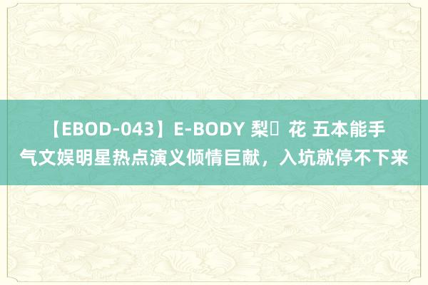 【EBOD-043】E-BODY 梨々花 五本能手气文娱明星热点演义倾情巨献，入坑就停不下来