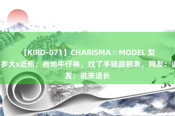 【KIRD-071】CHARISMA☆MODEL 梨々花 47岁大s近照，拖地牛仔裤，纹了手链跟腕表，网友：说来话长