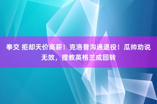 拳交 拒却天价高薪！克洛普沟通退役！瓜帅劝说无效，捏教英格兰成回转