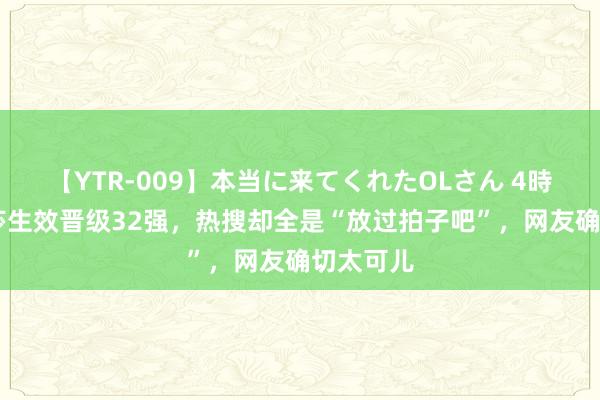 【YTR-009】本当に来てくれたOLさん 4時間 孙颖莎生效晋级32强，热搜却全是“放过拍子吧”，网友确切太可儿