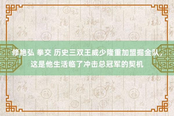 修艳弘 拳交 历史三双王威少隆重加盟掘金队，这是他生活临了冲击总冠军的契机