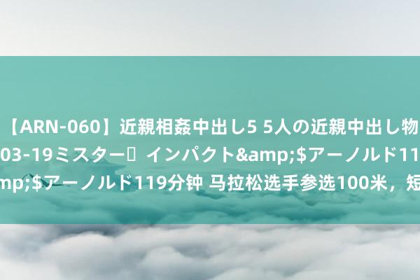 【ARN-060】近親相姦中出し5 5人の近親中出し物語</a>2008-03-19ミスター・インパクト&$アーノルド119分钟 马拉松选手参选100米，短跑女王活气！