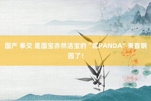 国产 拳交 是国宝亦然活宝的“忒PANDA”来首钢园了！