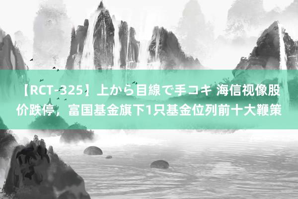 【RCT-325】上から目線で手コキ 海信视像股价跌停，富国基金旗下1只基金位列前十大鞭策