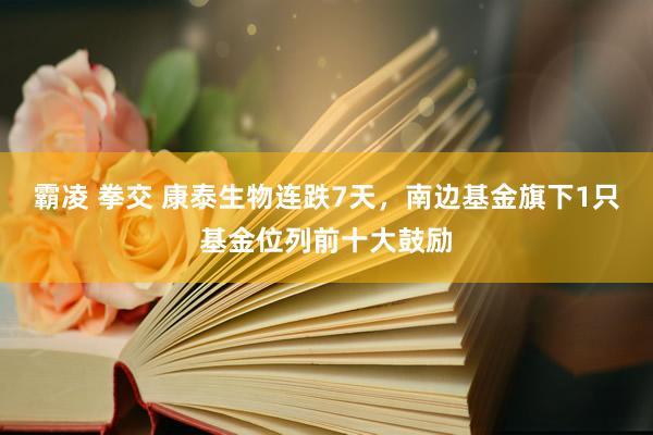 霸凌 拳交 康泰生物连跌7天，南边基金旗下1只基金位列前十大鼓励