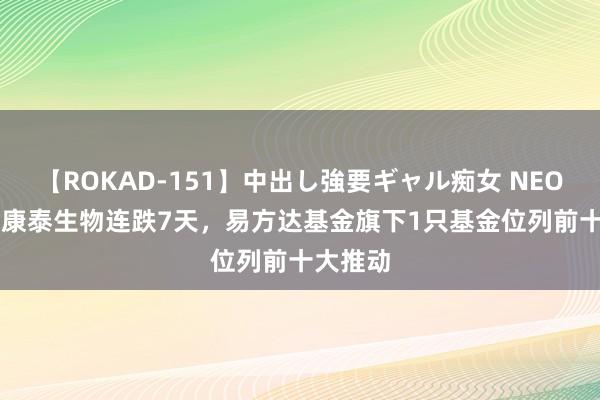 【ROKAD-151】中出し強要ギャル痴女 NEO 4時間 康泰生物连跌7天，易方达基金旗下1只基金位列前十大推动