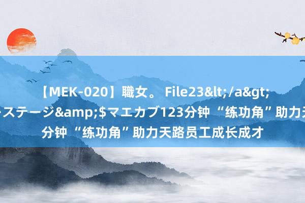 【MEK-020】職女。 File23</a>2011-05-20プレステージ&$マエカブ123分钟 “练功角”助力天路员工成长成才