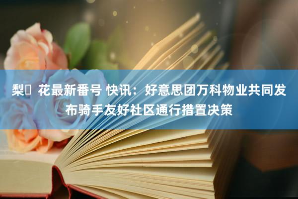 梨々花最新番号 快讯：好意思团万科物业共同发布骑手友好社区通行措置决策