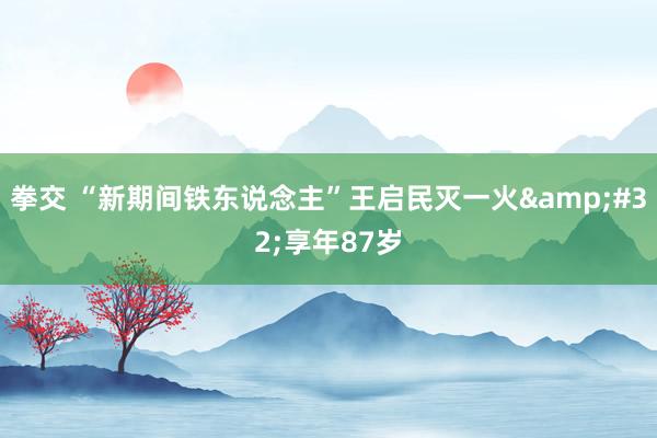 拳交 “新期间铁东说念主”王启民灭一火&#32;享年87岁