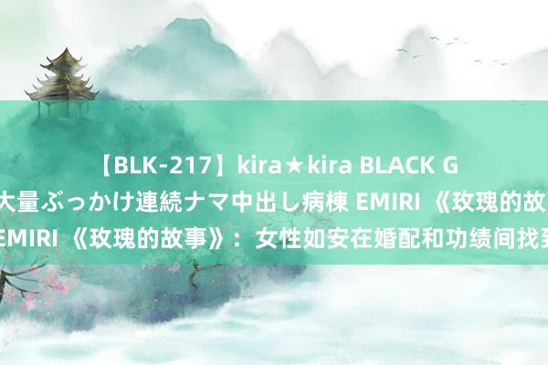 【BLK-217】kira★kira BLACK GAL黒ギャルご奉仕ナース 大量ぶっかけ連続ナマ中出し病棟 EMIRI 《玫瑰的故事》：女性如安在婚配和功绩间找到均衡