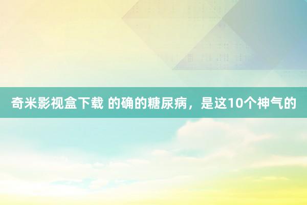 奇米影视盒下载 的确的糖尿病，是这10个神气的