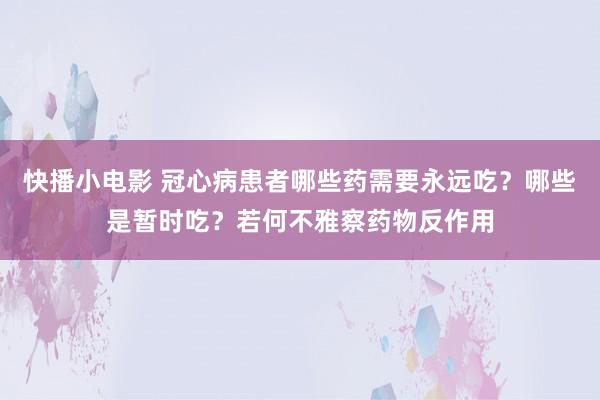 快播小电影 冠心病患者哪些药需要永远吃？哪些是暂时吃？若何不雅察药物反作用