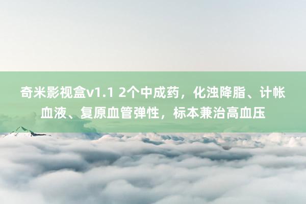 奇米影视盒v1.1 2个中成药，化浊降脂、计帐血液、复原血管弹性，标本兼治高血压