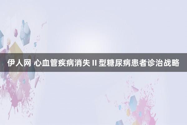 伊人网 心血管疾病消失Ⅱ型糖尿病患者诊治战略