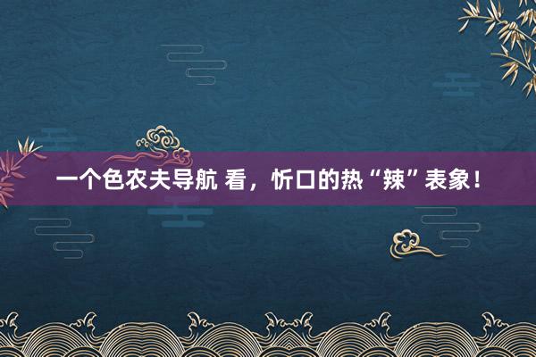 一个色农夫导航 看，忻口的热“辣”表象！