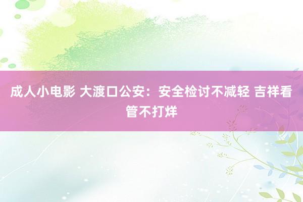 成人小电影 大渡口公安：安全检讨不减轻 吉祥看管不打烊