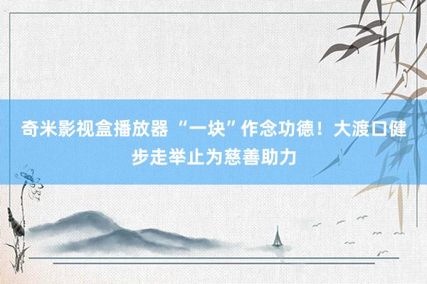 奇米影视盒播放器 “一块”作念功德！大渡口健步走举止为慈善助力