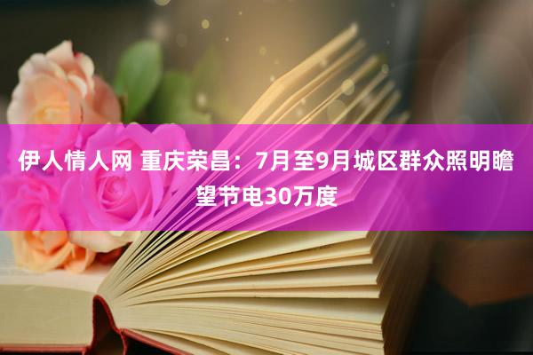 伊人情人网 重庆荣昌：7月至9月城区群众照明瞻望节电30万度