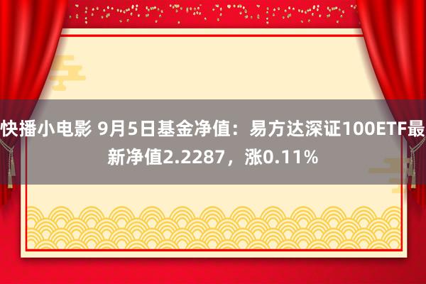 快播小电影 9月5日基金净值：易方达深证100ETF最新净值2.2287，涨0.11%