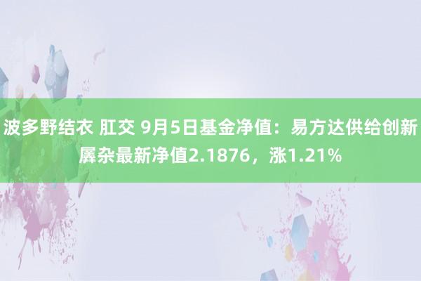 波多野结衣 肛交 9月5日基金净值：易方达供给创新羼杂最新净值2.1876，涨1.21%