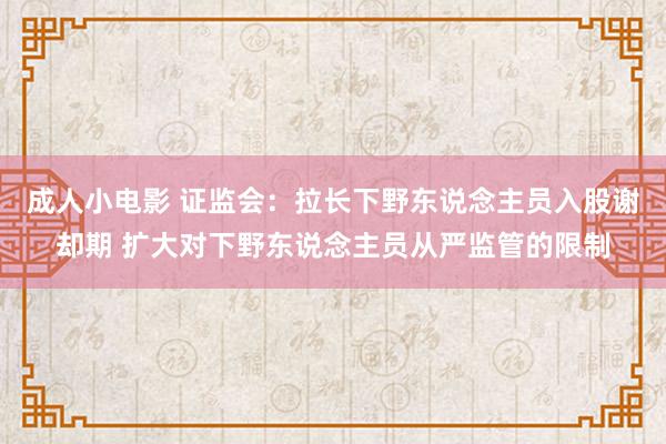 成人小电影 证监会：拉长下野东说念主员入股谢却期 扩大对下野东说念主员从严监管的限制