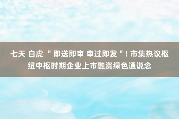 七天 白虎 ＂即送即审 审过即发＂! 市集热议枢纽中枢时期企业上市融资绿色通说念