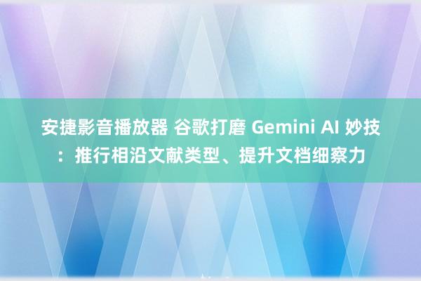 安捷影音播放器 谷歌打磨 Gemini AI 妙技：推行相沿文献类型、提升文档细察力