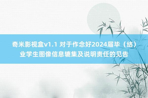 奇米影视盒v1.1 对于作念好2024届毕（结）业学生图像信息辘集及说明责任的见告