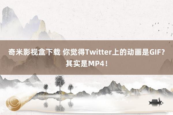 奇米影视盒下载 你觉得Twitter上的动画是GIF？其实是MP4！