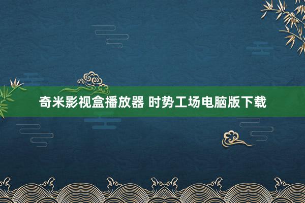 奇米影视盒播放器 时势工场电脑版下载