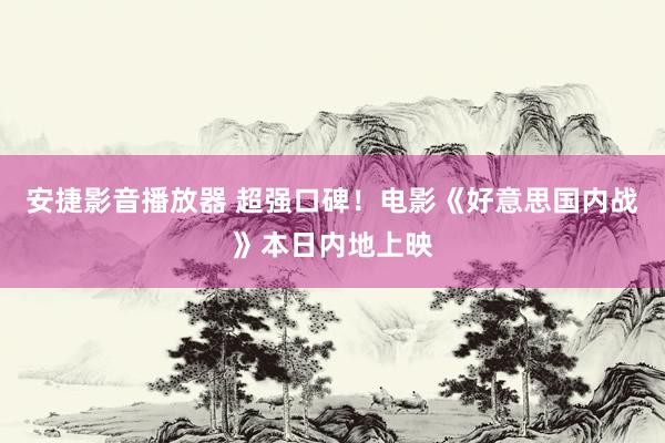 安捷影音播放器 超强口碑！电影《好意思国内战》本日内地上映