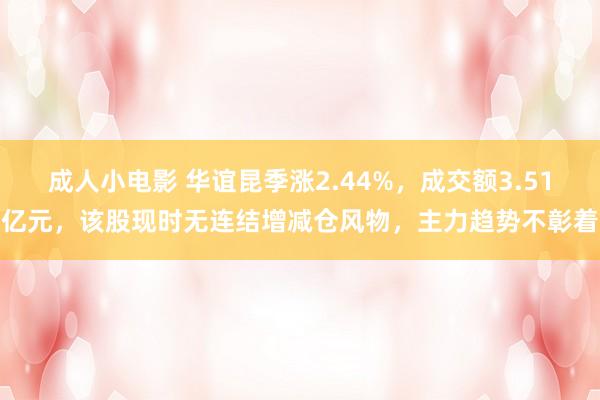 成人小电影 华谊昆季涨2.44%，成交额3.51亿元，该股现时无连结增减仓风物，主力趋势不彰着