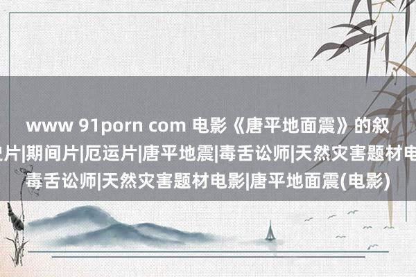 www 91porn com 电影《唐平地面震》的叙事风物分析|元芳|历史片|期间片|厄运片|唐平地震|毒舌讼师|天然灾害题材电影|唐平地面震(电影)