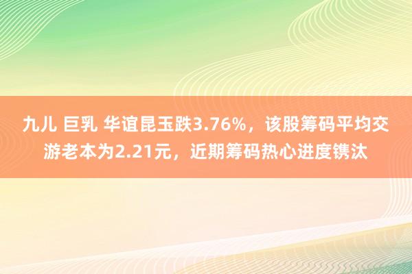 九儿 巨乳 华谊昆玉跌3.76%，该股筹码平均交游老本为2.21元，近期筹码热心进度镌汰