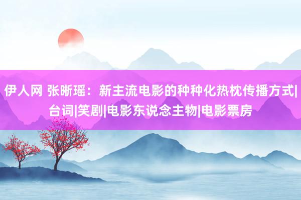 伊人网 张晰瑶：新主流电影的种种化热枕传播方式|台词|笑剧|电影东说念主物|电影票房