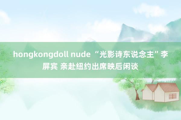 hongkongdoll nude “光影诗东说念主”李屏宾 亲赴纽约出席映后闲谈