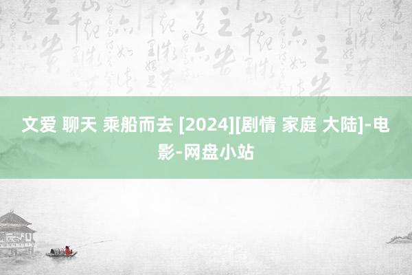 文爱 聊天 乘船而去 [2024][剧情 家庭 大陆]-电影-网盘小站