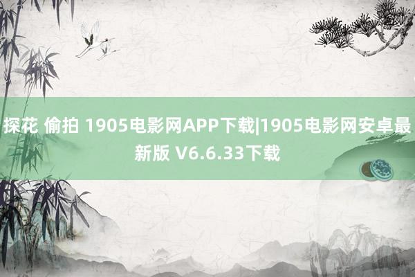 探花 偷拍 1905电影网APP下载|1905电影网安卓最新版 V6.6.33下载